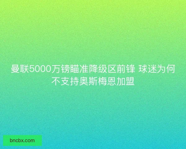 曼联5000万镑瞄准降级区前锋 球迷为何不支持奥斯梅恩加盟