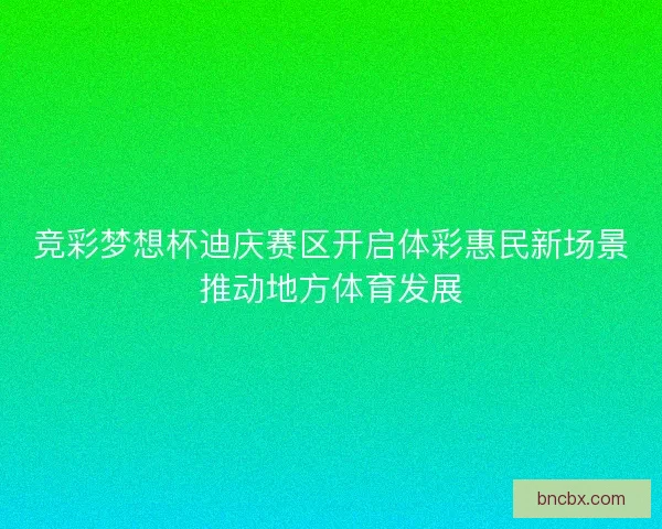 竞彩梦想杯迪庆赛区开启体彩惠民新场景推动地方体育发展