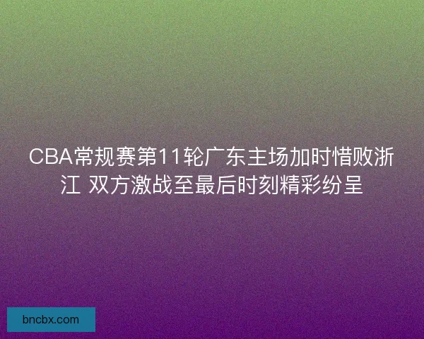 CBA常规赛第11轮广东主场加时惜败浙江 双方激战至最后时刻精彩纷呈