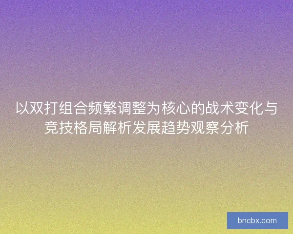 以双打组合频繁调整为核心的战术变化与竞技格局解析发展趋势观察分析