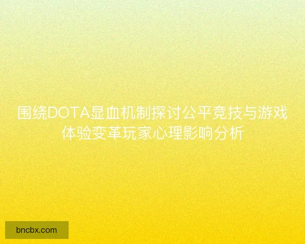 围绕DOTA显血机制探讨公平竞技与游戏体验变革玩家心理影响分析