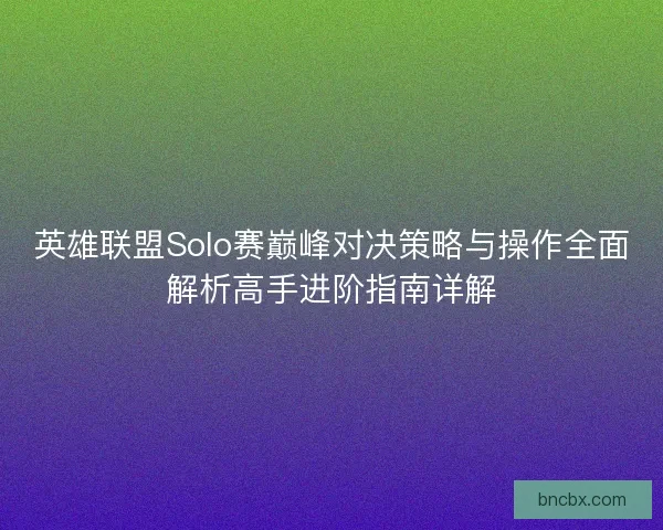 英雄联盟Solo赛巅峰对决策略与操作全面解析高手进阶指南详解